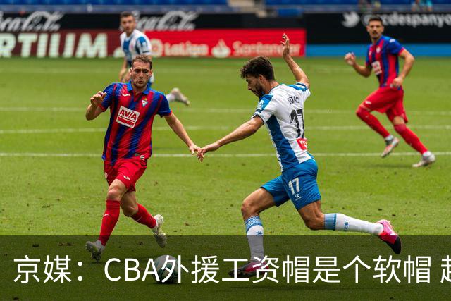 京媒：CBA外援工资帽是个软帽 超了只需额外缴纳调节费 并不违规