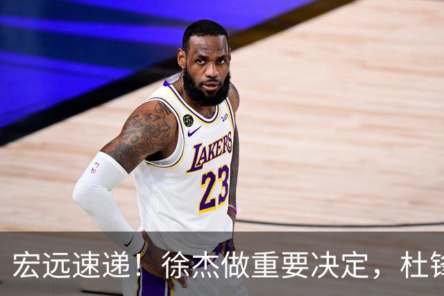 宏远速递！徐杰做重要决定，杜锋最新消息，二飞率广工绝杀清华夺冠