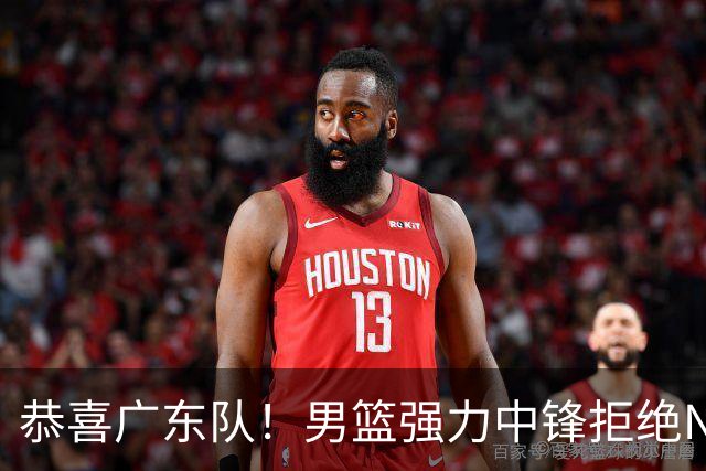 恭喜广东队！男篮强力中锋拒绝NBA合同，朱芳雨迎来重大利好！