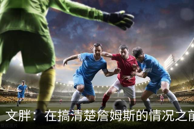 文胖：在搞清楚詹姆斯的情况之前 我们不会看到哈登签约骑士