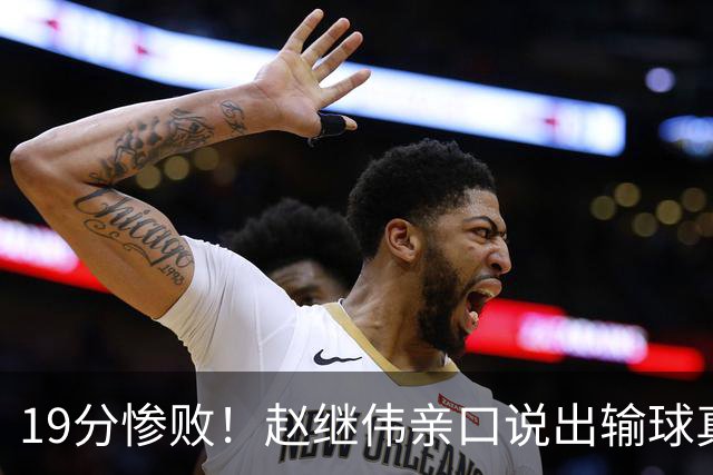 19分惨败！赵继伟亲口说出输球真相，疑似甩锅，杨鸣高情商应对