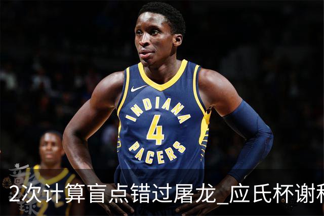 2次计算盲点错过屠龙 应氏杯谢科1点之差负一力辽