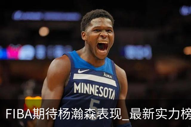 FIBA期待杨瀚森表现 最新实力榜：中国男篮高居第二