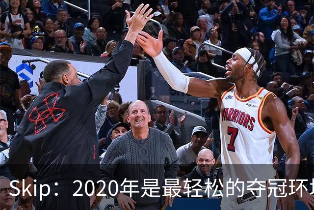 Skip：2020年是最轻松的夺冠环境 詹姆斯带湖人夺了个廉价总冠军